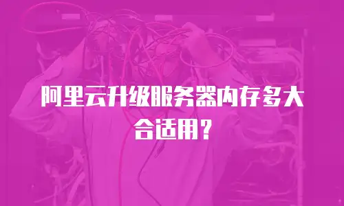 阿里云升级服务器内存多大合适用？
