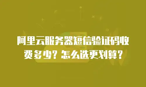 阿里云服务器短信验证码收费多少？怎么选更划算？
