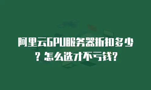 阿里云GPU服务器折扣多少？怎么选才不亏钱？