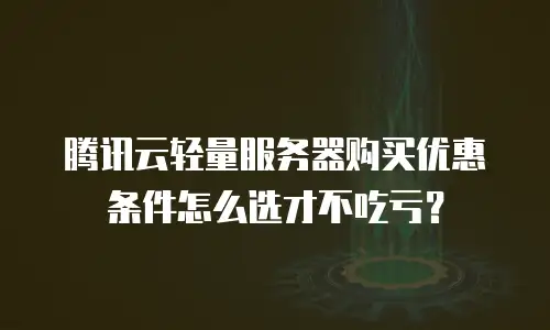 腾讯云轻量服务器购买优惠条件怎么选才不吃亏？