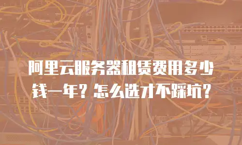 阿里云服务器租赁费用多少钱一年？怎么选才不踩坑？