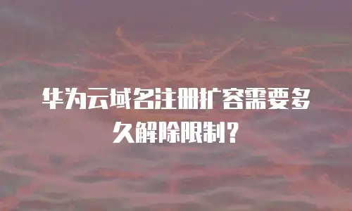 华为云域名注册扩容需要多久解除限制？