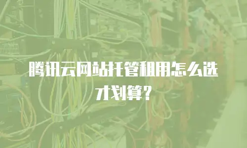腾讯云网站托管租用怎么选才划算？