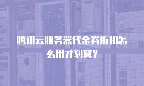 腾讯云服务器代金券折扣怎么用才划算？