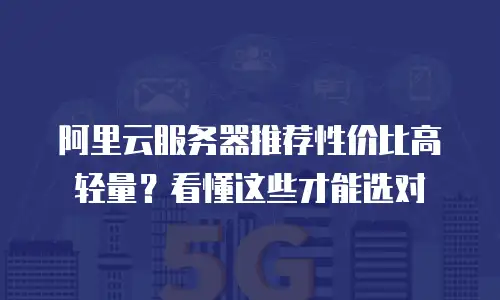 阿里云服务器推荐性价比高轻量？看懂这些才能选对