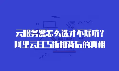 云服务器怎么选才不踩坑？阿里云ECS折扣背后的真相