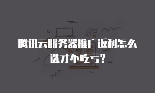 腾讯云服务器推广返利怎么选才不吃亏？