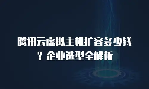 腾讯云虚拟主机扩容多少钱？企业选型全解析