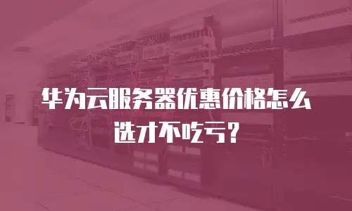 华为云服务器优惠价格怎么选才不吃亏？