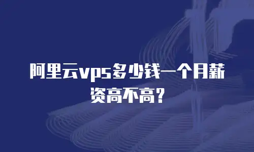阿里云vps多少钱一个月薪资高不高？