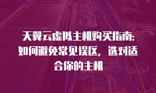 天翼云虚拟主机购买指南：如何避免常见误区，选对适合你的主机
