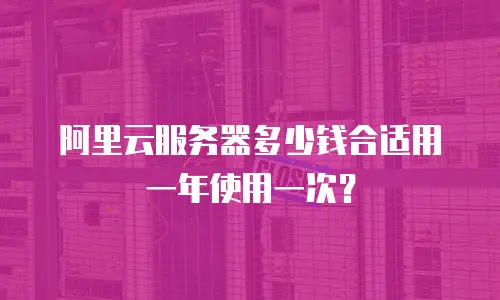 阿里云服务器多少钱合适用一年使用一次？
