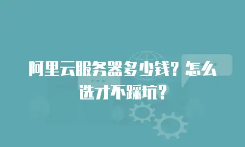阿里云服务器多少钱？怎么选才不踩坑？