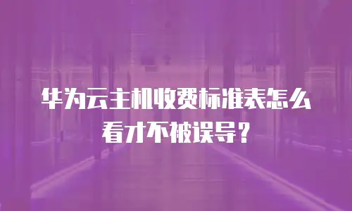 华为云主机收费标准表怎么看才不被误导？