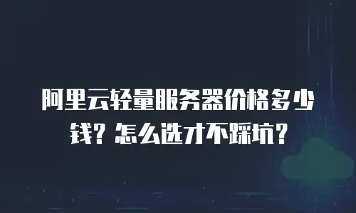 阿里云轻量服务器价格多少钱？怎么选才不踩坑？