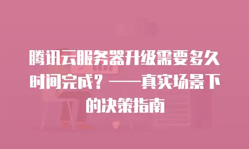 腾讯云服务器升级需要多久时间完成？——真实场景下的决策指南