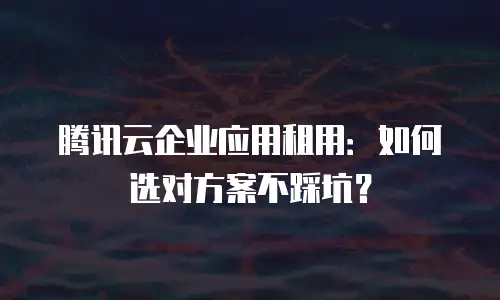 腾讯云企业应用租用：如何选对方案不踩坑？