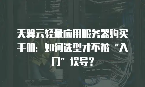 天翼云轻量应用服务器购买手册：如何选型才不被“入门”误导？