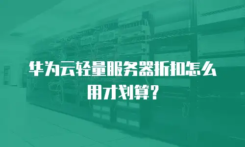 华为云轻量服务器折扣怎么用才划算？