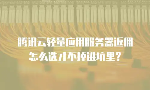 腾讯云轻量应用服务器返佣怎么选才不掉进坑里？