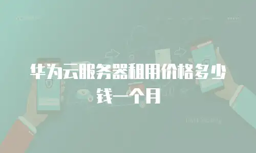 华为云服务器租用价格多少钱一个月