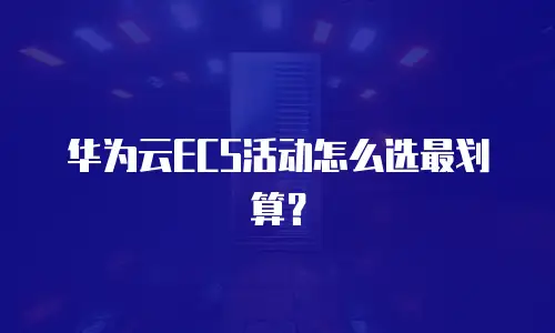 华为云ECS活动怎么选最划算？
