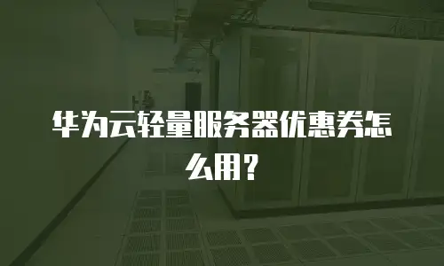 华为云轻量服务器优惠券怎么用？
