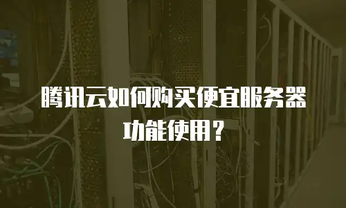 腾讯云如何购买便宜服务器功能使用？
