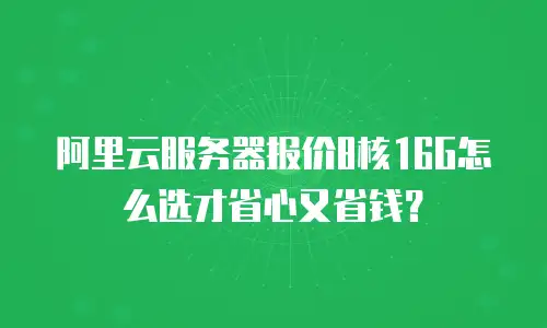 阿里云服务器报价8核16G怎么选才省心又省钱？