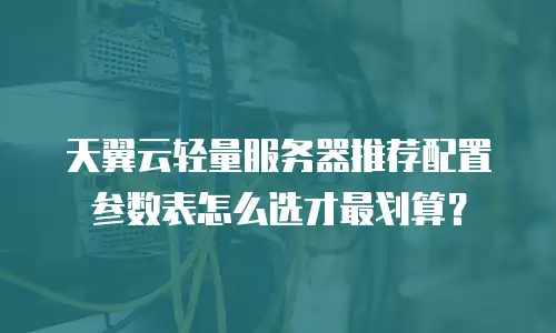 天翼云轻量服务器推荐配置参数表怎么选才最划算？