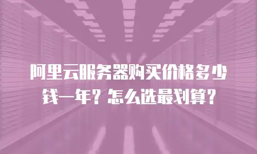 阿里云服务器购买价格多少钱一年？怎么选最划算？