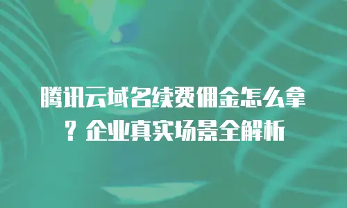 腾讯云域名续费佣金怎么拿？企业真实场景全解析