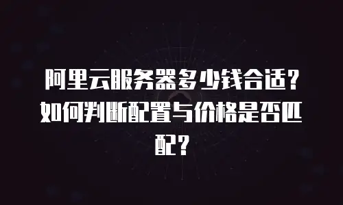 阿里云服务器多少钱合适？如何判断配置与价格是否匹配？