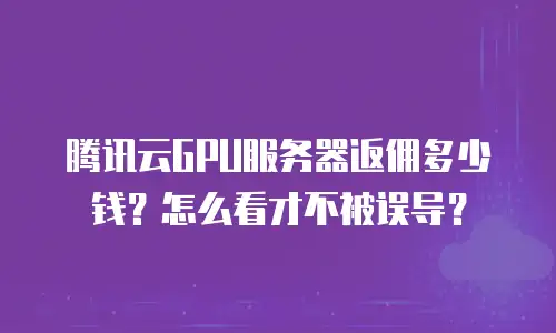 腾讯云GPU服务器返佣多少钱？怎么看才不被误导？