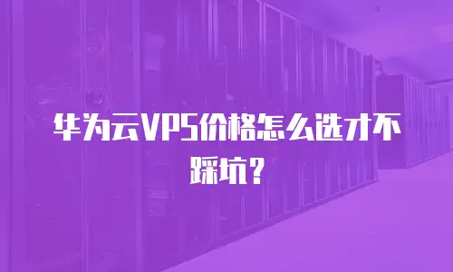 华为云VPS价格怎么选才不踩坑？