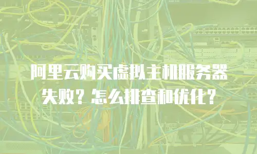 阿里云购买虚拟主机服务器失败？怎么排查和优化？