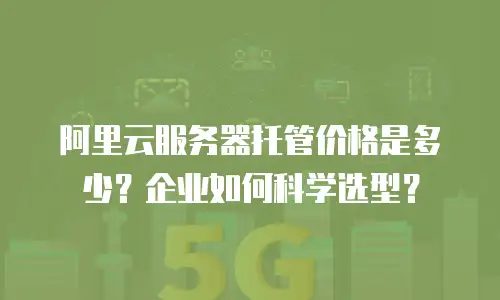 阿里云服务器托管价格是多少？企业如何科学选型？