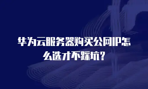 华为云服务器购买公网IP怎么选才不踩坑？