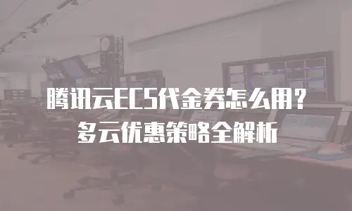 腾讯云ECS代金券怎么用？多云优惠策略全解析