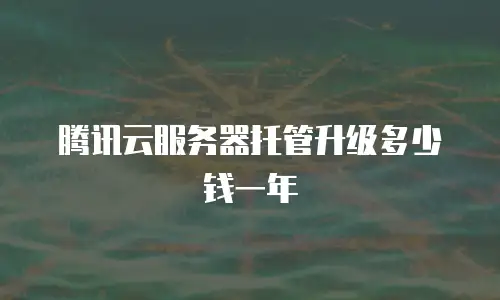腾讯云服务器托管升级多少钱一年