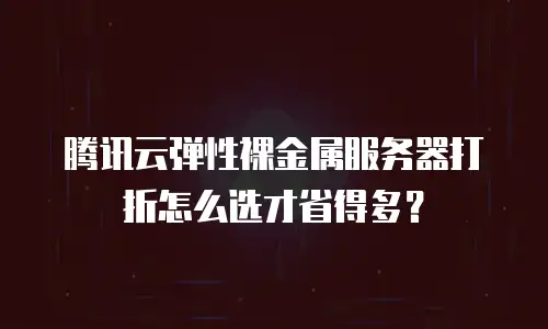 腾讯云弹性裸金属服务器打折怎么选才省得多？