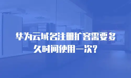 华为云域名注册扩容需要多久时间使用一次？