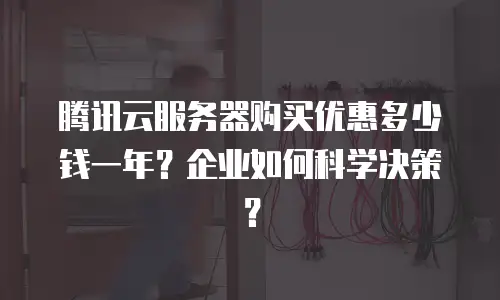 腾讯云服务器购买优惠多少钱一年？企业如何科学决策？