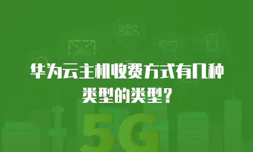 华为云主机收费方式有几种类型的类型？