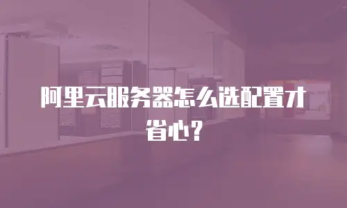 阿里云服务器怎么选配置才省心？