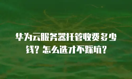 华为云服务器托管收费多少钱？怎么选才不踩坑？