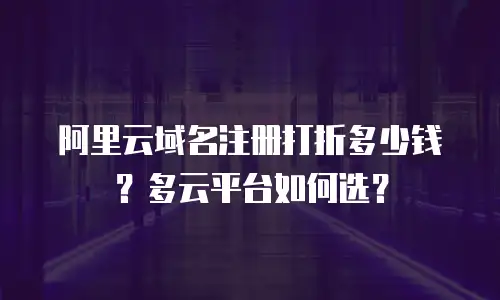 阿里云域名注册打折多少钱？多云平台如何选？