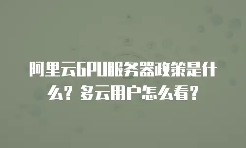 阿里云GPU服务器政策是什么？多云用户怎么看？