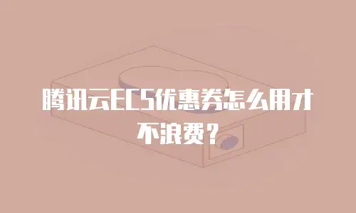 腾讯云ECS优惠券怎么用才不浪费？