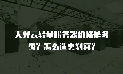 天翼云轻量服务器价格是多少？怎么选更划算？